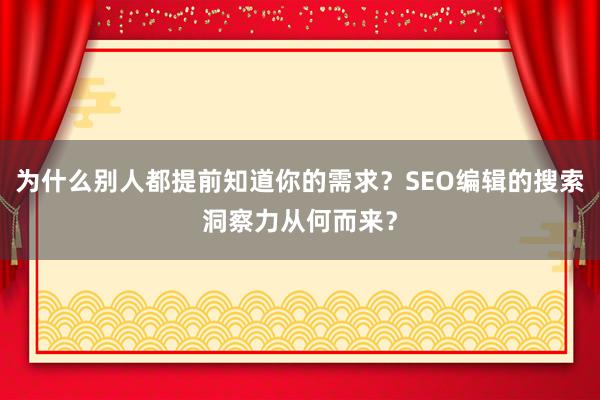 为什么别人都提前知道你的需求？SEO编辑的搜索洞察力从何而来？