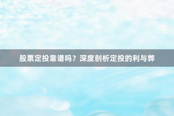 股票定投靠谱吗？深度剖析定投的利与弊