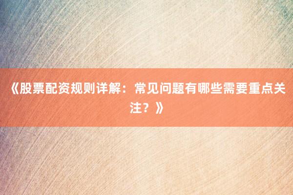 《股票配资规则详解：常见问题有哪些需要重点关注？》