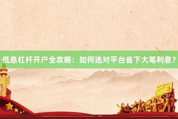 低息杠杆开户全攻略：如何选对平台省下大笔利息？