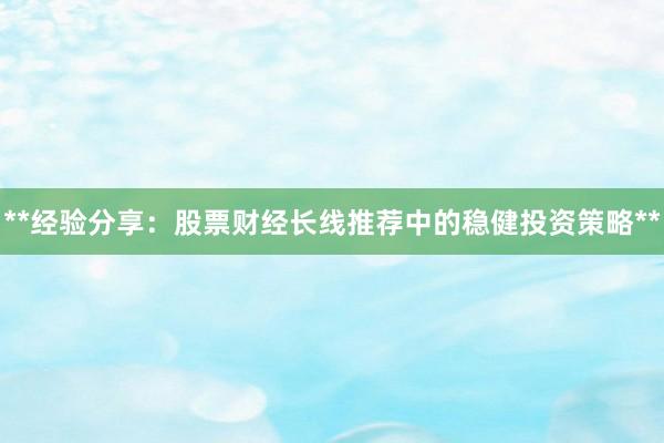 **经验分享：股票财经长线推荐中的稳健投资策略**