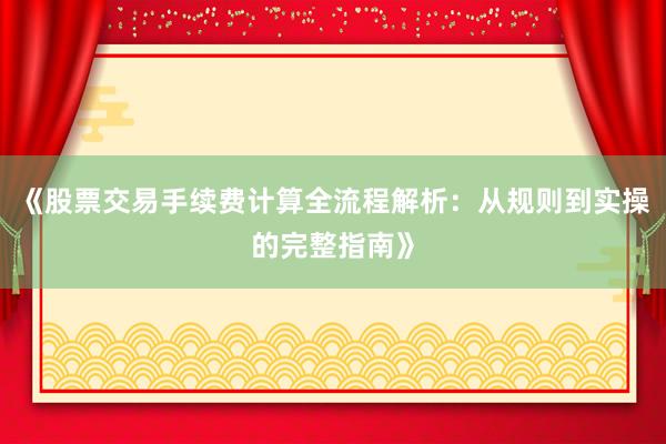 《股票交易手续费计算全流程解析：从规则到实操的完整指南》