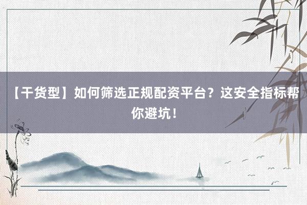 【干货型】如何筛选正规配资平台？这安全指标帮你避坑！