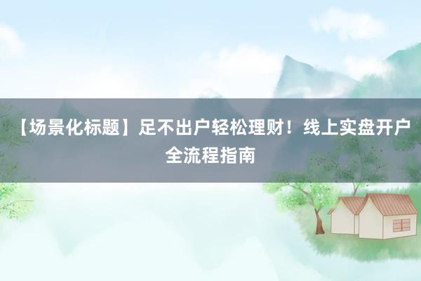 【场景化标题】足不出户轻松理财！线上实盘开户全流程指南