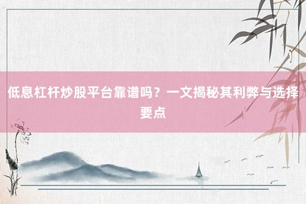 低息杠杆炒股平台靠谱吗？一文揭秘其利弊与选择要点