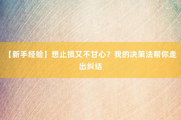【新手经验】想止损又不甘心？我的决策法帮你走出纠结