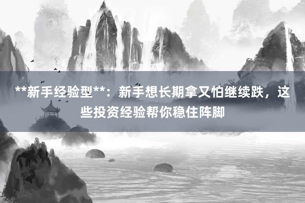 **新手经验型**：新手想长期拿又怕继续跌，这些投资经验帮你稳住阵脚