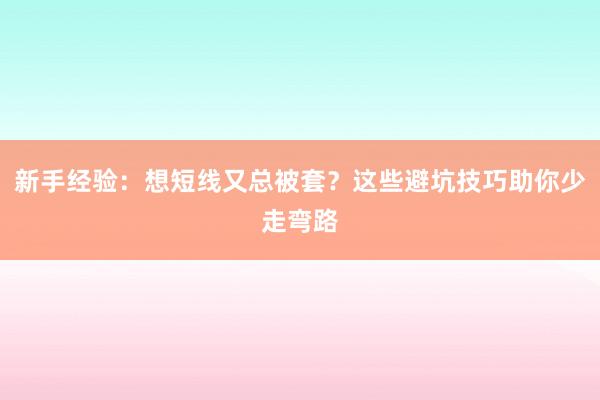 新手经验：想短线又总被套？这些避坑技巧助你少走弯路