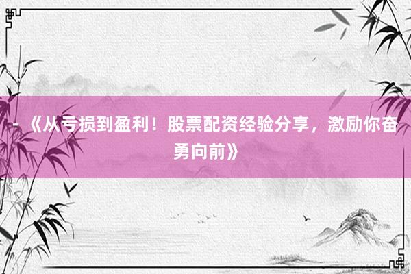 - 《从亏损到盈利！股票配资经验分享，激励你奋勇向前》