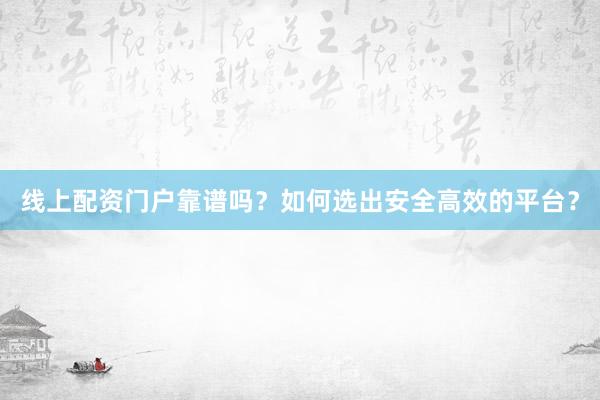 线上配资门户靠谱吗？如何选出安全高效的平台？