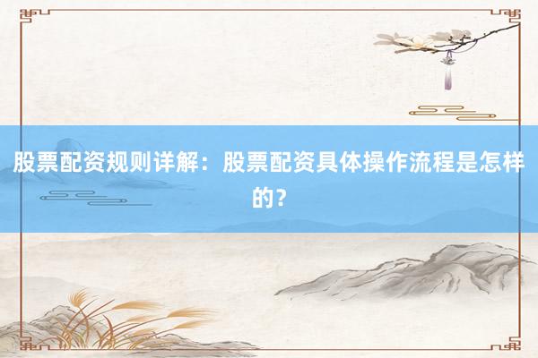 股票配资规则详解：股票配资具体操作流程是怎样的？