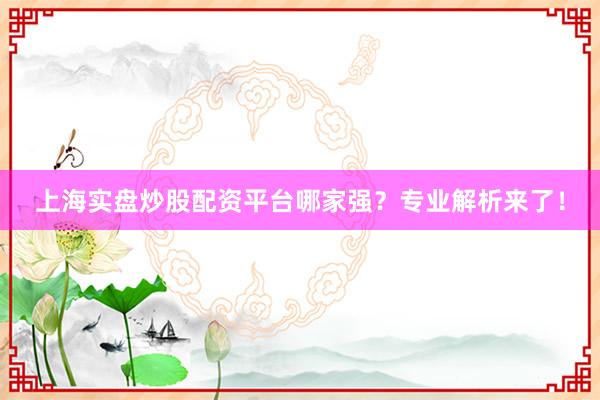 上海实盘炒股配资平台哪家强？专业解析来了！