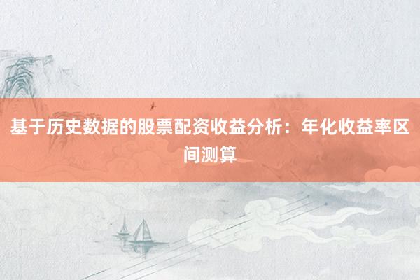 基于历史数据的股票配资收益分析：年化收益率区间测算