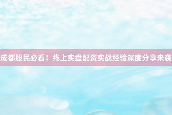 成都股民必看！线上实盘配资实战经验深度分享来袭