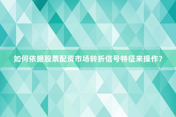 如何依据股票配资市场转折信号特征来操作？