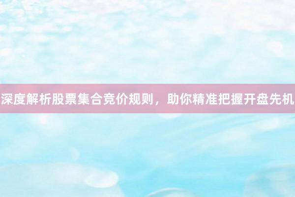 深度解析股票集合竞价规则，助你精准把握开盘先机