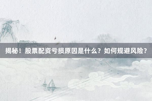 揭秘！股票配资亏损原因是什么？如何规避风险？