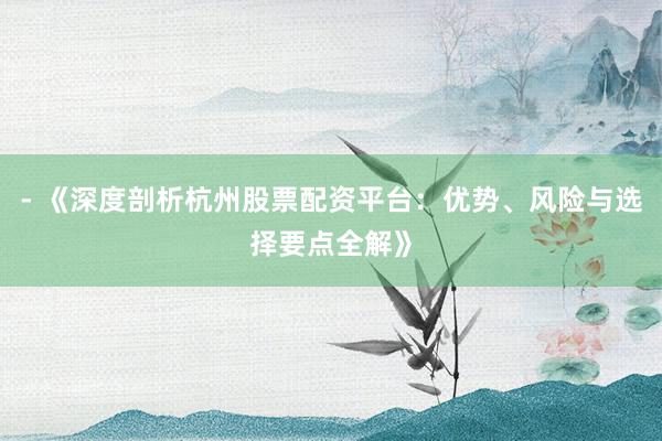 - 《深度剖析杭州股票配资平台：优势、风险与选择要点全解》