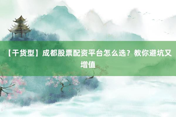 【干货型】成都股票配资平台怎么选？教你避坑又增值
