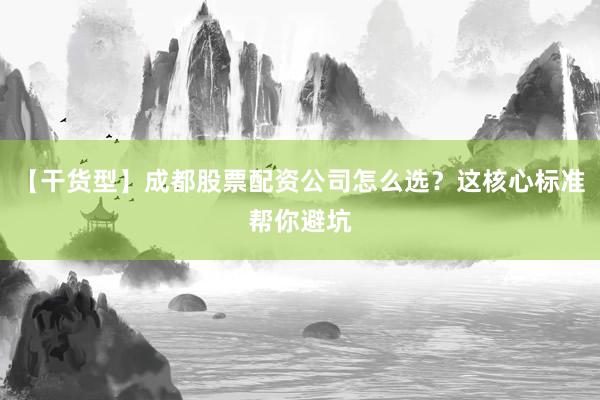 【干货型】成都股票配资公司怎么选？这核心标准帮你避坑