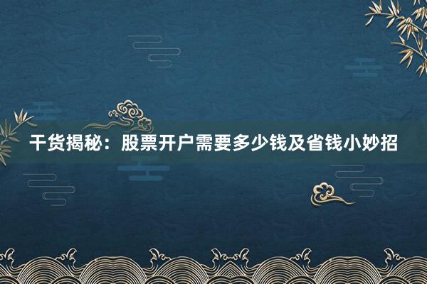 干货揭秘：股票开户需要多少钱及省钱小妙招
