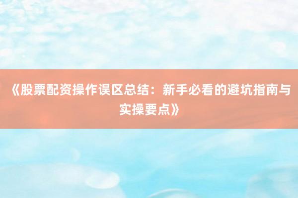 《股票配资操作误区总结：新手必看的避坑指南与实操要点》