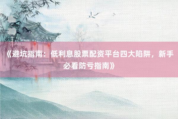 《避坑指南：低利息股票配资平台四大陷阱，新手必看防亏指南》