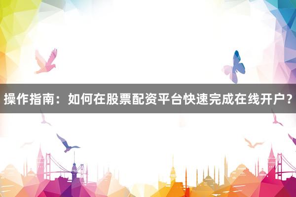操作指南：如何在股票配资平台快速完成在线开户？