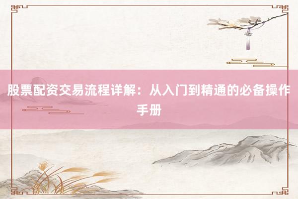 股票配资交易流程详解：从入门到精通的必备操作手册