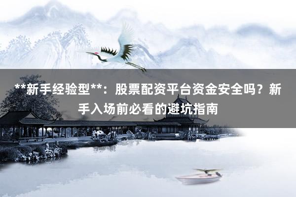 **新手经验型**：股票配资平台资金安全吗？新手入场前必看的避坑指南