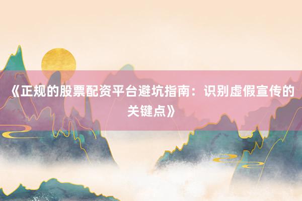 《正规的股票配资平台避坑指南：识别虚假宣传的关键点》