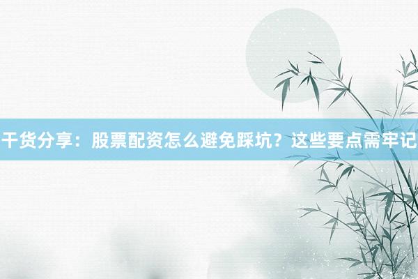 干货分享：股票配资怎么避免踩坑？这些要点需牢记