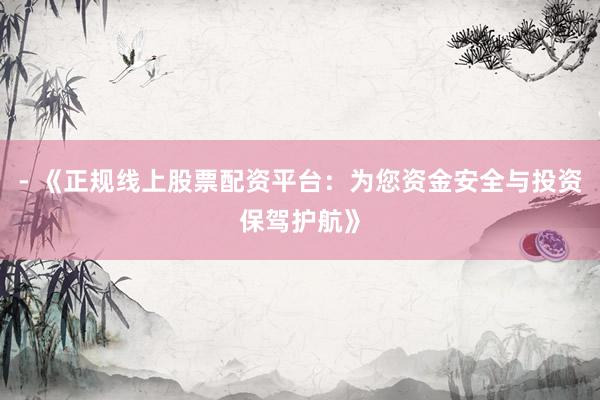 - 《正规线上股票配资平台：为您资金安全与投资保驾护航》