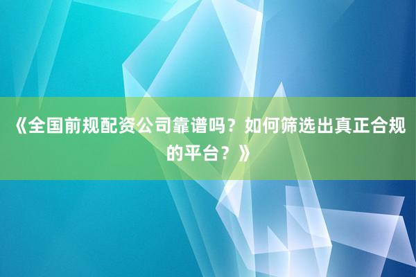 《全国前规配资公司靠谱吗？如何筛选出真正合规的平台？》