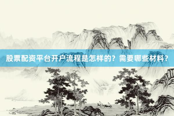 股票配资平台开户流程是怎样的？需要哪些材料？