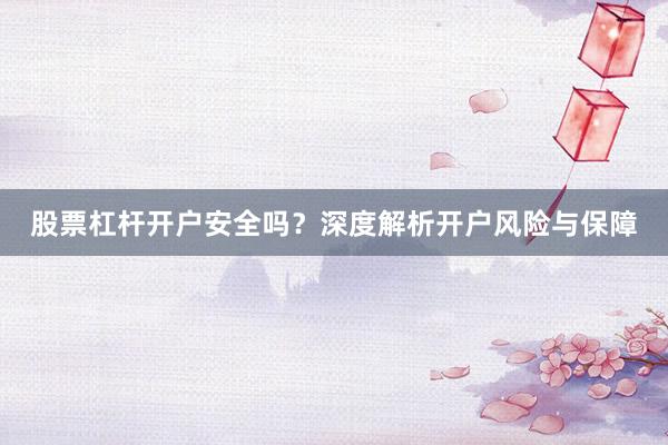 股票杠杆开户安全吗？深度解析开户风险与保障