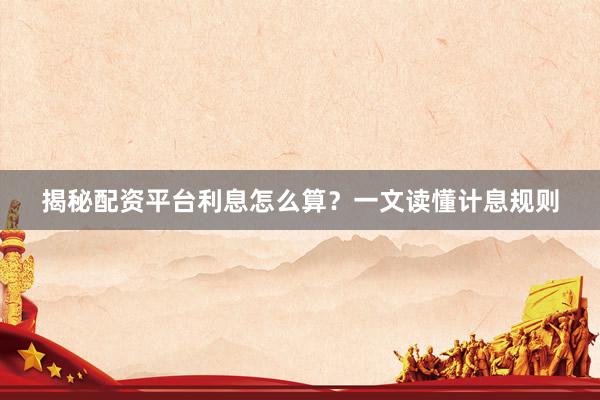 揭秘配资平台利息怎么算？一文读懂计息规则
