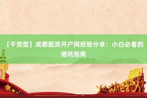 【干货型】成都配资开户网经验分享：小白必看的避坑指南