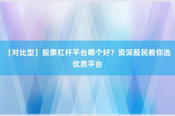 【对比型】股票杠杆平台哪个好？资深股民教你选优质平台