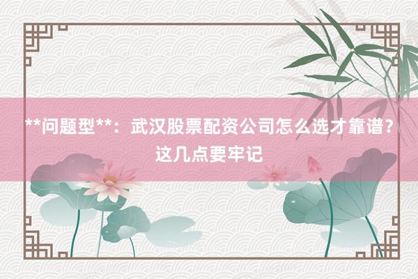 **问题型**：武汉股票配资公司怎么选才靠谱？这几点要牢记