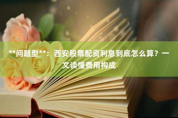 **问题型**：西安股票配资利息到底怎么算？一文读懂费用构成
