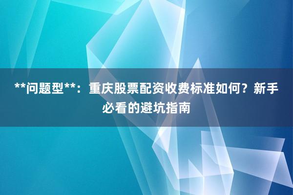 **问题型**：重庆股票配资收费标准如何？新手必看的避坑指南