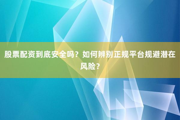 股票配资到底安全吗？如何辨别正规平台规避潜在风险？