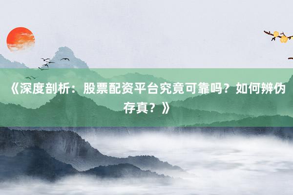 《深度剖析：股票配资平台究竟可靠吗？如何辨伪存真？》