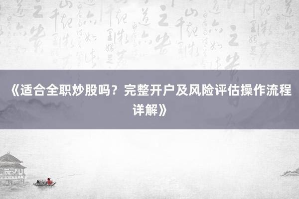 《适合全职炒股吗？完整开户及风险评估操作流程详解》