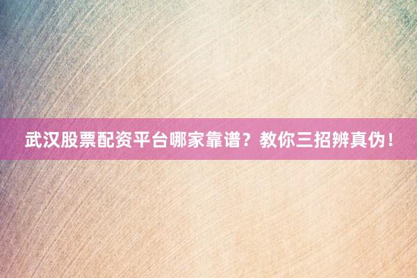 武汉股票配资平台哪家靠谱？教你三招辨真伪！
