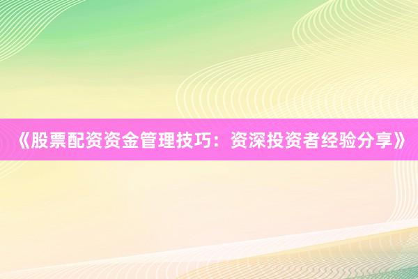 《股票配资资金管理技巧：资深投资者经验分享》