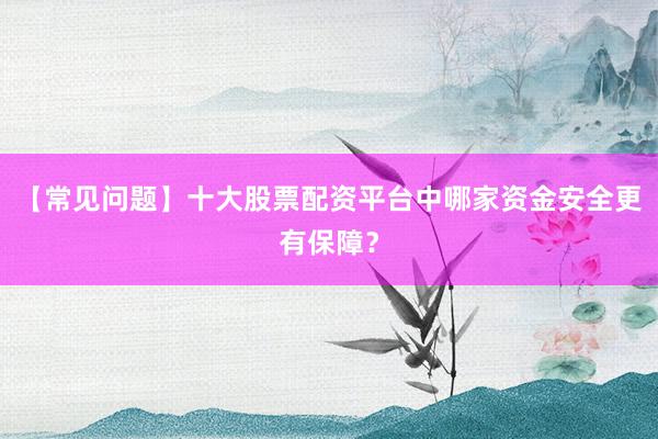 【常见问题】十大股票配资平台中哪家资金安全更有保障？