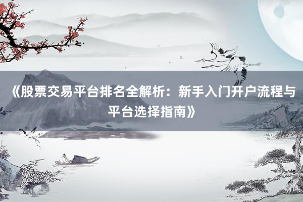 《股票交易平台排名全解析：新手入门开户流程与平台选择指南》