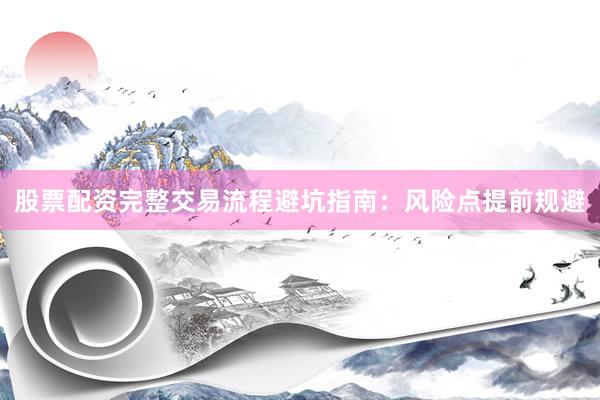 股票配资完整交易流程避坑指南：风险点提前规避